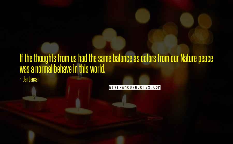 Jan Jansen Quotes: If the thoughts from us had the same balance as colors from our Nature peace was a normal behave in this world.