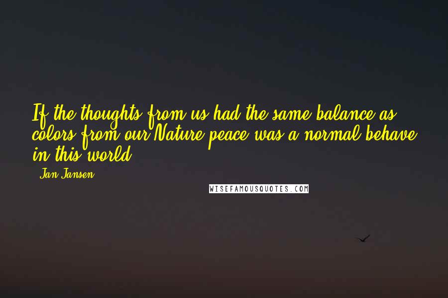 Jan Jansen Quotes: If the thoughts from us had the same balance as colors from our Nature peace was a normal behave in this world.