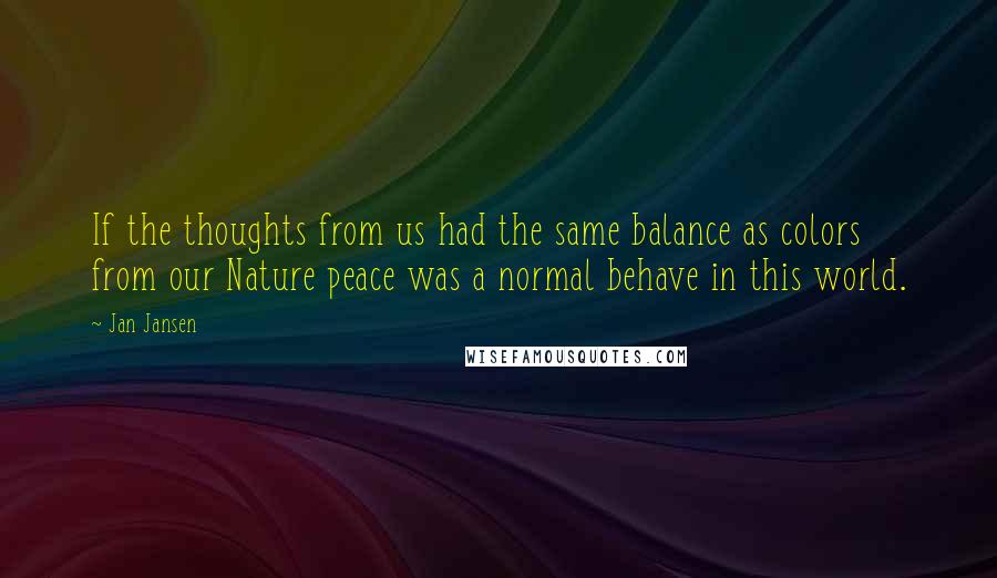 Jan Jansen Quotes: If the thoughts from us had the same balance as colors from our Nature peace was a normal behave in this world.