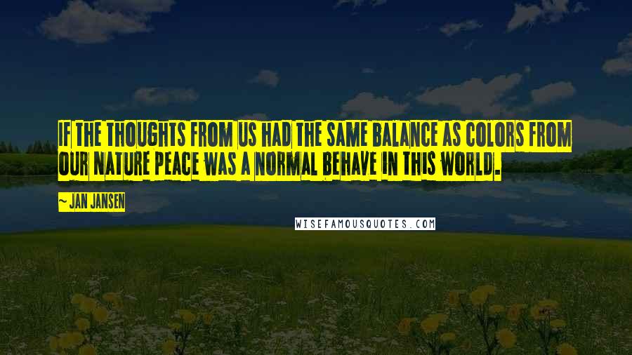 Jan Jansen Quotes: If the thoughts from us had the same balance as colors from our Nature peace was a normal behave in this world.