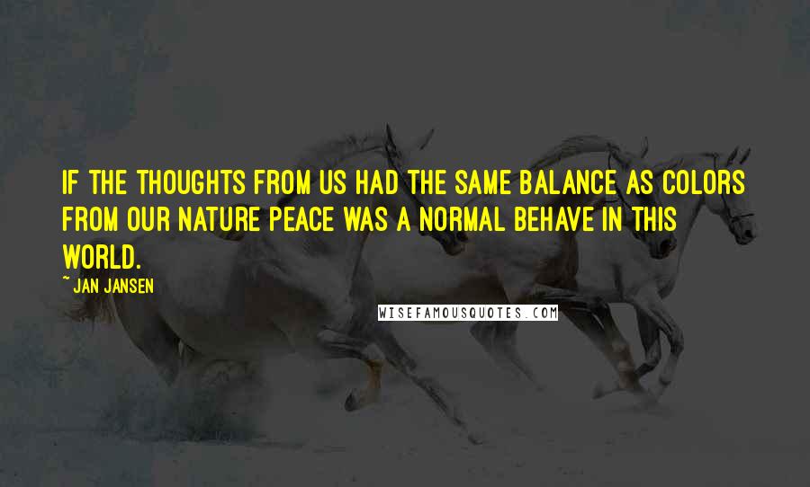 Jan Jansen Quotes: If the thoughts from us had the same balance as colors from our Nature peace was a normal behave in this world.