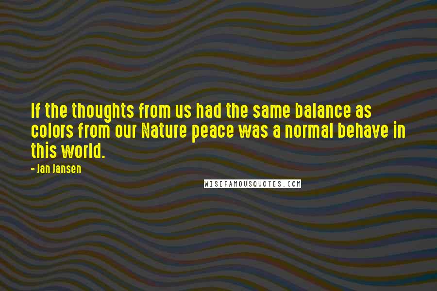 Jan Jansen Quotes: If the thoughts from us had the same balance as colors from our Nature peace was a normal behave in this world.