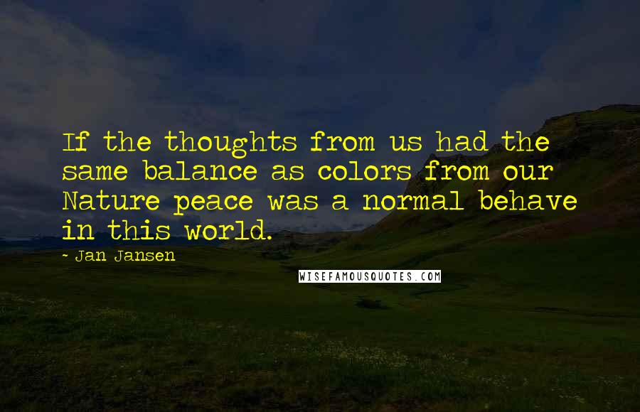 Jan Jansen Quotes: If the thoughts from us had the same balance as colors from our Nature peace was a normal behave in this world.