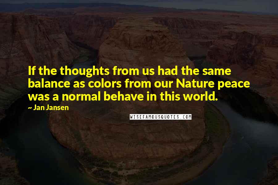 Jan Jansen Quotes: If the thoughts from us had the same balance as colors from our Nature peace was a normal behave in this world.