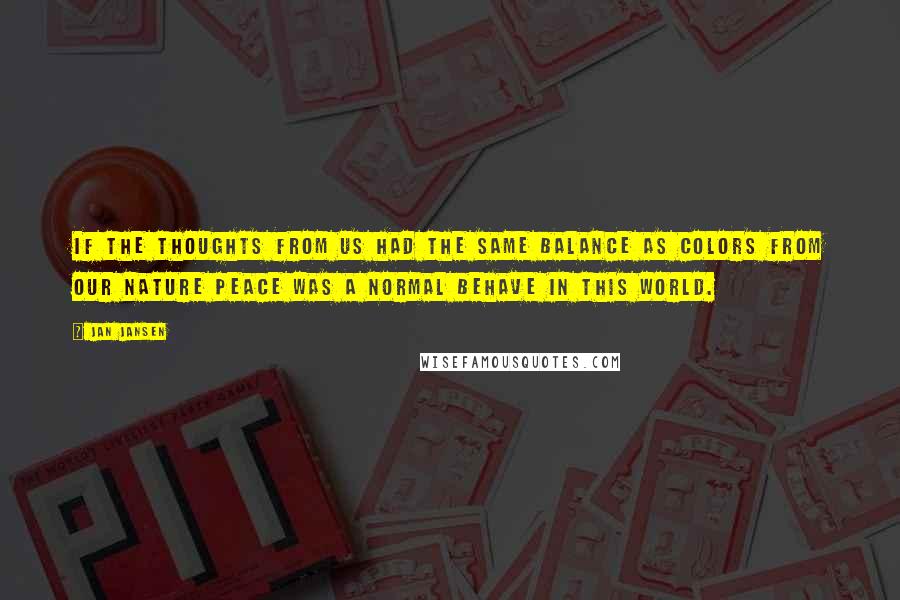 Jan Jansen Quotes: If the thoughts from us had the same balance as colors from our Nature peace was a normal behave in this world.