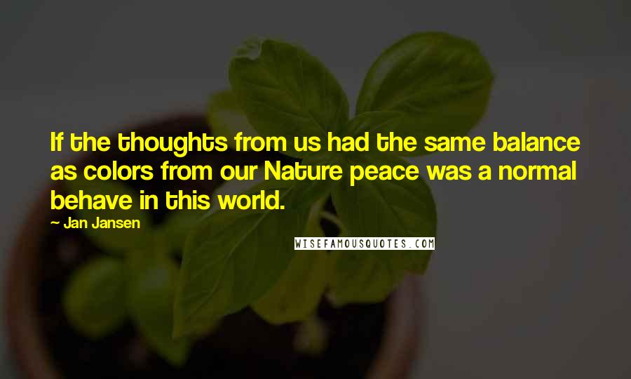 Jan Jansen Quotes: If the thoughts from us had the same balance as colors from our Nature peace was a normal behave in this world.