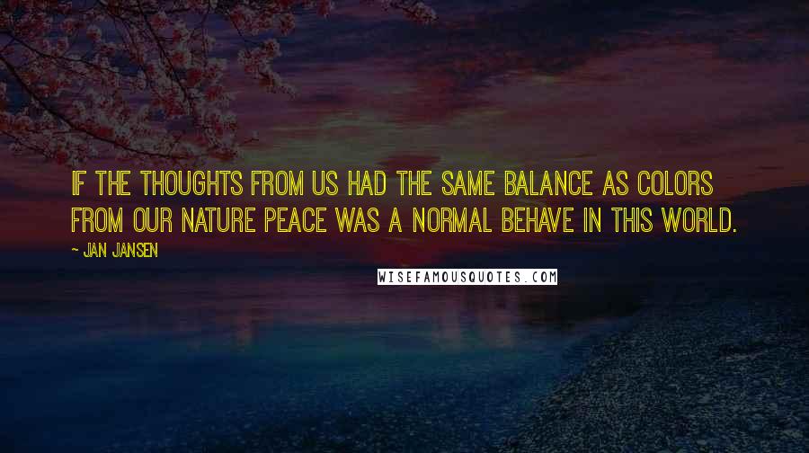 Jan Jansen Quotes: If the thoughts from us had the same balance as colors from our Nature peace was a normal behave in this world.