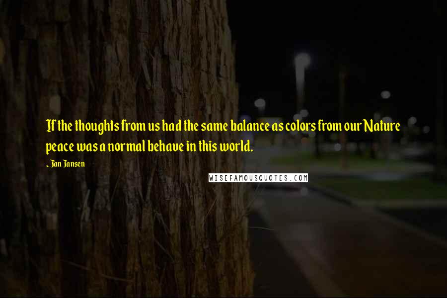 Jan Jansen Quotes: If the thoughts from us had the same balance as colors from our Nature peace was a normal behave in this world.