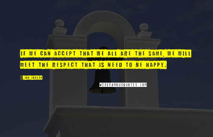 Jan Jansen Quotes: If we can accept that we All are the Same, we Will meet the respect that is need to Be happy.