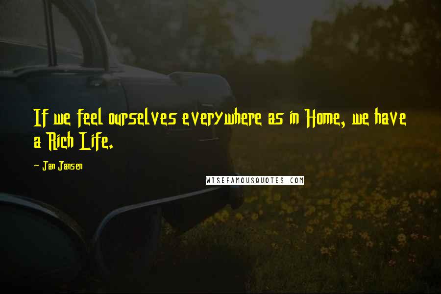 Jan Jansen Quotes: If we feel ourselves everywhere as in Home, we have a Rich Life.