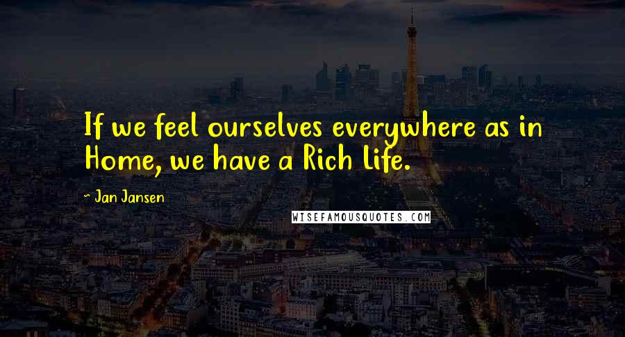 Jan Jansen Quotes: If we feel ourselves everywhere as in Home, we have a Rich Life.