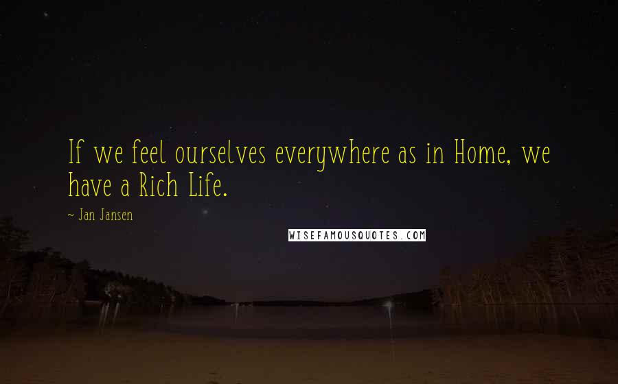 Jan Jansen Quotes: If we feel ourselves everywhere as in Home, we have a Rich Life.