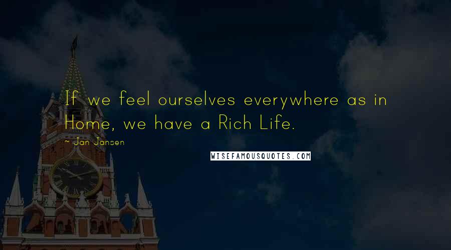 Jan Jansen Quotes: If we feel ourselves everywhere as in Home, we have a Rich Life.