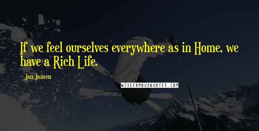 Jan Jansen Quotes: If we feel ourselves everywhere as in Home, we have a Rich Life.