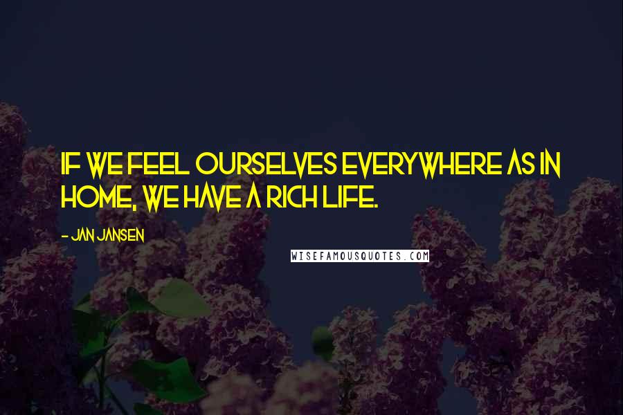 Jan Jansen Quotes: If we feel ourselves everywhere as in Home, we have a Rich Life.