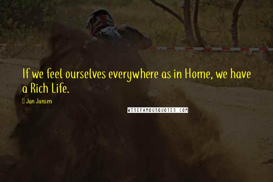 Jan Jansen Quotes: If we feel ourselves everywhere as in Home, we have a Rich Life.