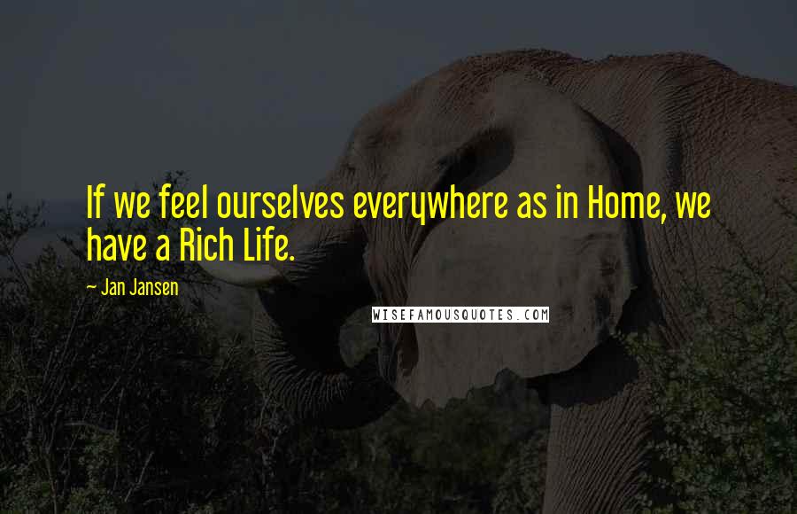 Jan Jansen Quotes: If we feel ourselves everywhere as in Home, we have a Rich Life.