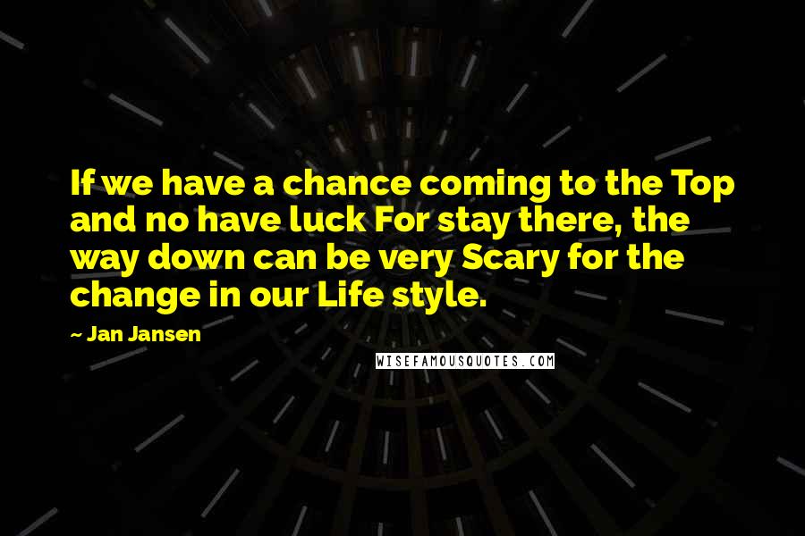 Jan Jansen Quotes: If we have a chance coming to the Top and no have luck For stay there, the way down can be very Scary for the change in our Life style.