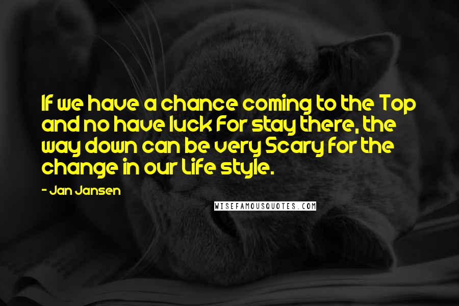 Jan Jansen Quotes: If we have a chance coming to the Top and no have luck For stay there, the way down can be very Scary for the change in our Life style.