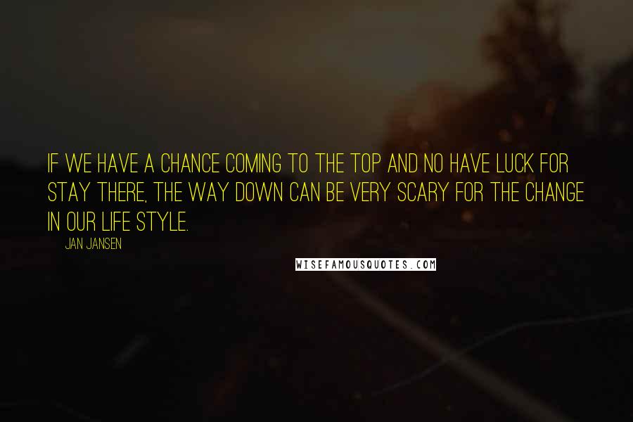 Jan Jansen Quotes: If we have a chance coming to the Top and no have luck For stay there, the way down can be very Scary for the change in our Life style.