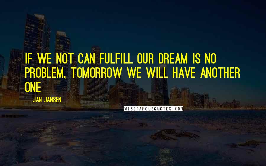Jan Jansen Quotes: If we Not can fulfill our Dream is no Problem, Tomorrow we will have Another One