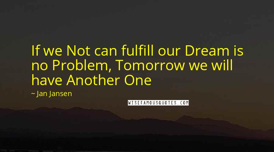 Jan Jansen Quotes: If we Not can fulfill our Dream is no Problem, Tomorrow we will have Another One