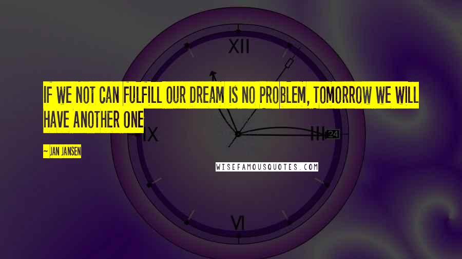 Jan Jansen Quotes: If we Not can fulfill our Dream is no Problem, Tomorrow we will have Another One