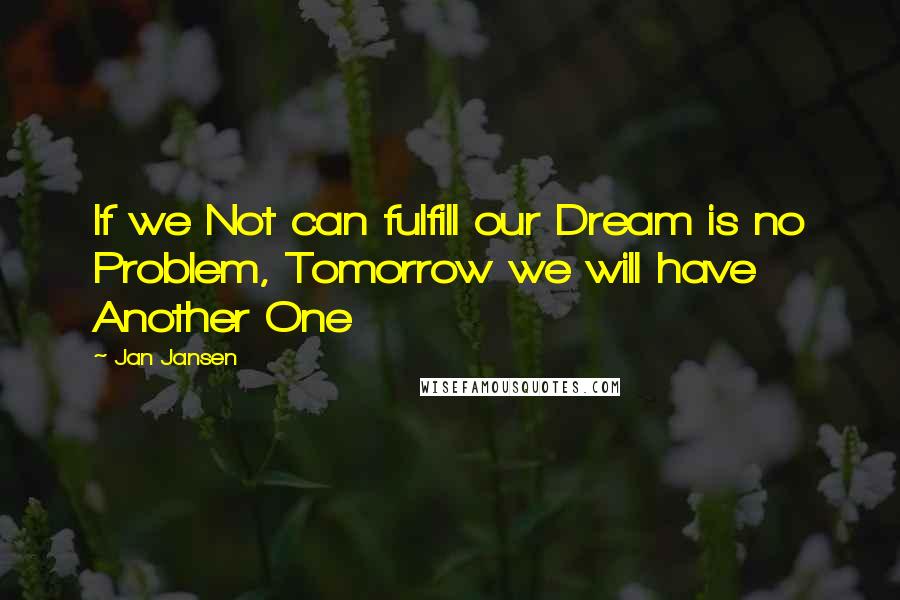 Jan Jansen Quotes: If we Not can fulfill our Dream is no Problem, Tomorrow we will have Another One