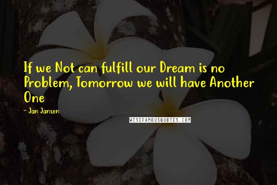 Jan Jansen Quotes: If we Not can fulfill our Dream is no Problem, Tomorrow we will have Another One