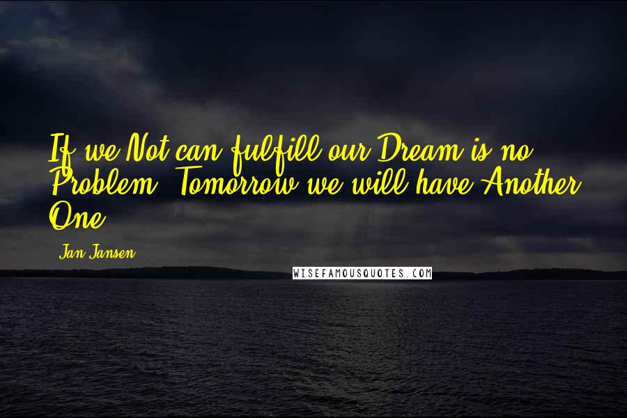 Jan Jansen Quotes: If we Not can fulfill our Dream is no Problem, Tomorrow we will have Another One