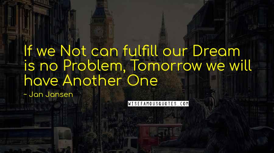 Jan Jansen Quotes: If we Not can fulfill our Dream is no Problem, Tomorrow we will have Another One