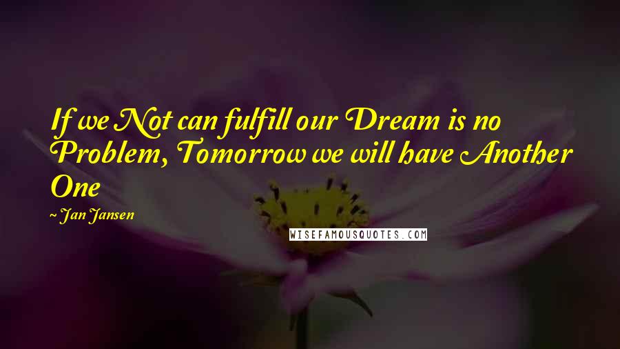 Jan Jansen Quotes: If we Not can fulfill our Dream is no Problem, Tomorrow we will have Another One