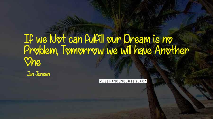 Jan Jansen Quotes: If we Not can fulfill our Dream is no Problem, Tomorrow we will have Another One