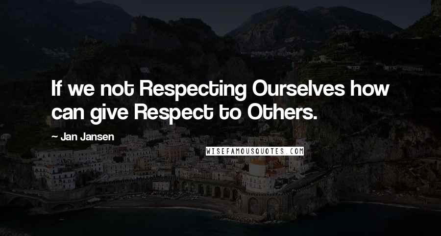 Jan Jansen Quotes: If we not Respecting Ourselves how can give Respect to Others.