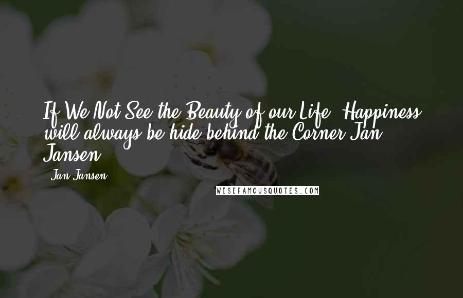 Jan Jansen Quotes: If We Not See the Beauty of our Life, Happiness will always be hide behind the Corner.Jan Jansen