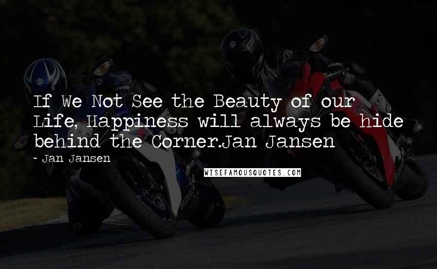Jan Jansen Quotes: If We Not See the Beauty of our Life, Happiness will always be hide behind the Corner.Jan Jansen