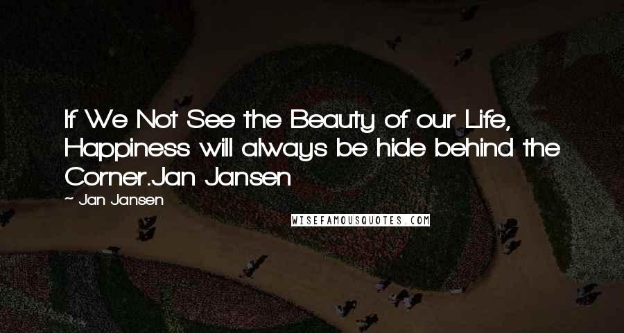 Jan Jansen Quotes: If We Not See the Beauty of our Life, Happiness will always be hide behind the Corner.Jan Jansen