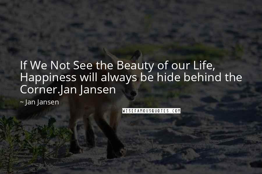 Jan Jansen Quotes: If We Not See the Beauty of our Life, Happiness will always be hide behind the Corner.Jan Jansen