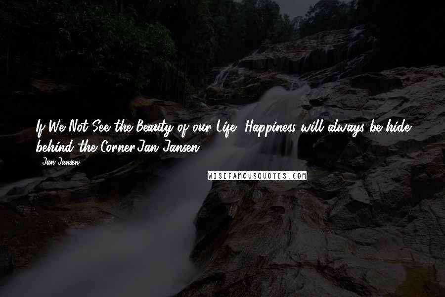 Jan Jansen Quotes: If We Not See the Beauty of our Life, Happiness will always be hide behind the Corner.Jan Jansen