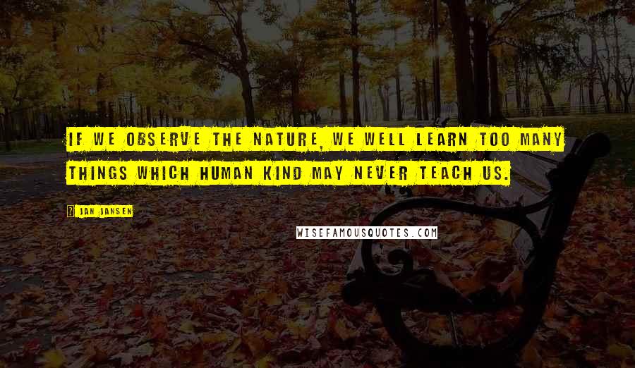 Jan Jansen Quotes: If we observe the nature, we well learn too many things which human kind may never teach us.