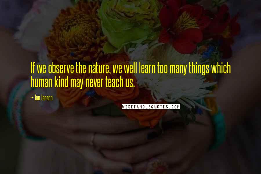 Jan Jansen Quotes: If we observe the nature, we well learn too many things which human kind may never teach us.