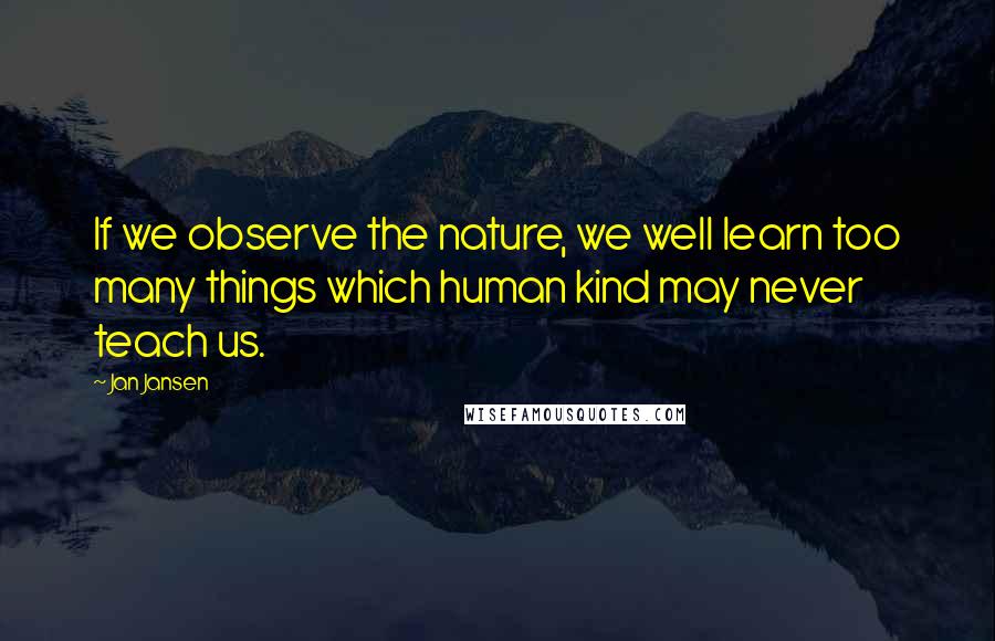 Jan Jansen Quotes: If we observe the nature, we well learn too many things which human kind may never teach us.