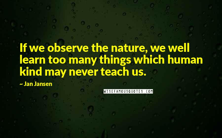 Jan Jansen Quotes: If we observe the nature, we well learn too many things which human kind may never teach us.