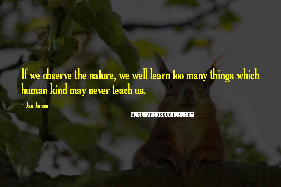 Jan Jansen Quotes: If we observe the nature, we well learn too many things which human kind may never teach us.