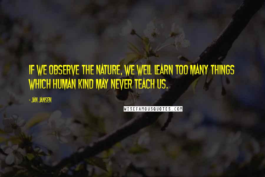 Jan Jansen Quotes: If we observe the nature, we well learn too many things which human kind may never teach us.