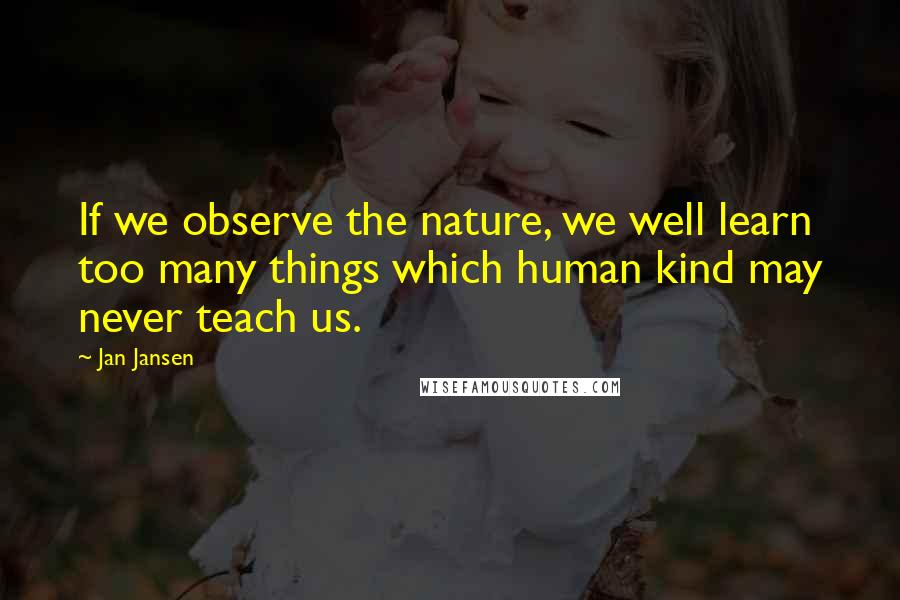 Jan Jansen Quotes: If we observe the nature, we well learn too many things which human kind may never teach us.