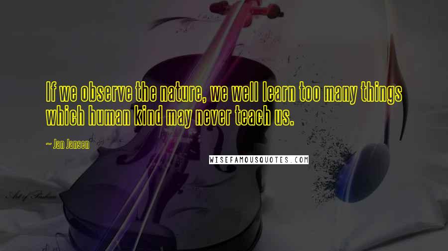 Jan Jansen Quotes: If we observe the nature, we well learn too many things which human kind may never teach us.