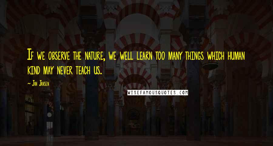 Jan Jansen Quotes: If we observe the nature, we well learn too many things which human kind may never teach us.