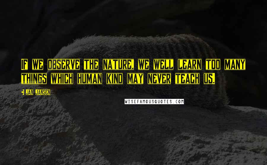 Jan Jansen Quotes: If we observe the nature, we well learn too many things which human kind may never teach us.