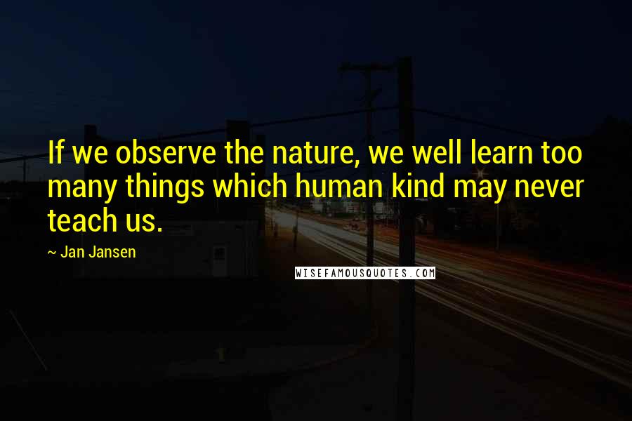 Jan Jansen Quotes: If we observe the nature, we well learn too many things which human kind may never teach us.